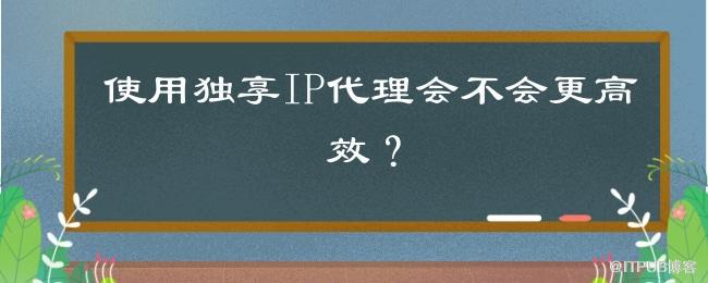 使用独享IP代理会不会更高效？.jpg