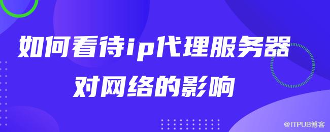 如何看待ip代理服务器对网络的影响 (1).png