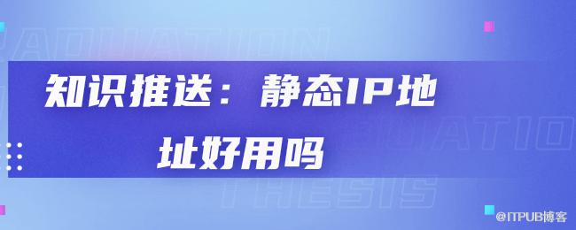知识推送：静态IP地址好用吗 (1).png