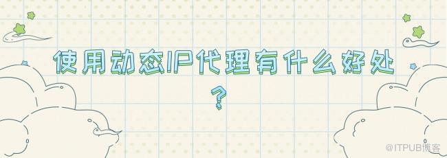 使用动态IP代理有什么好处？.jpg