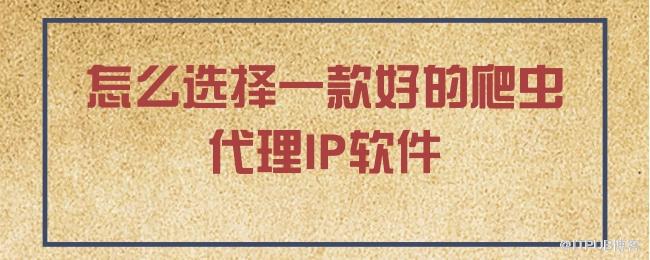 怎么选择一款好的爬虫代理IP软件.jpg