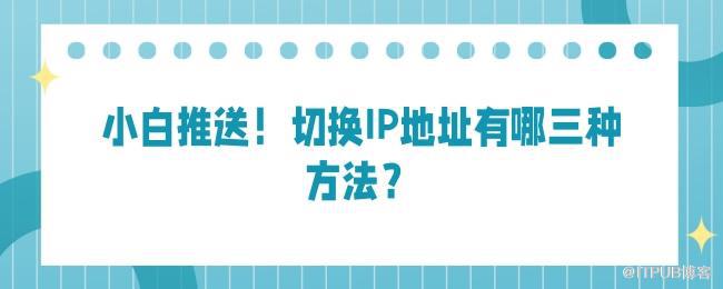 小白推送！切换IP地址有哪三种方法？.jpg
